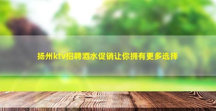 扬州ktv招聘酒水促销让你拥有更多选择