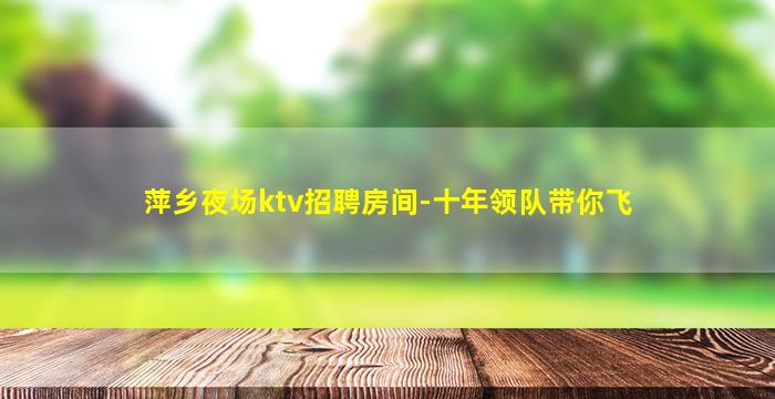 萍乡夜场ktv招聘房间-十年领队带你飞